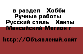  в раздел : Хобби. Ручные работы » Русский стиль . Ханты-Мансийский,Мегион г.